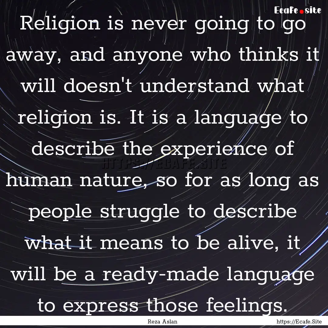 Religion is never going to go away, and anyone.... : Quote by Reza Aslan