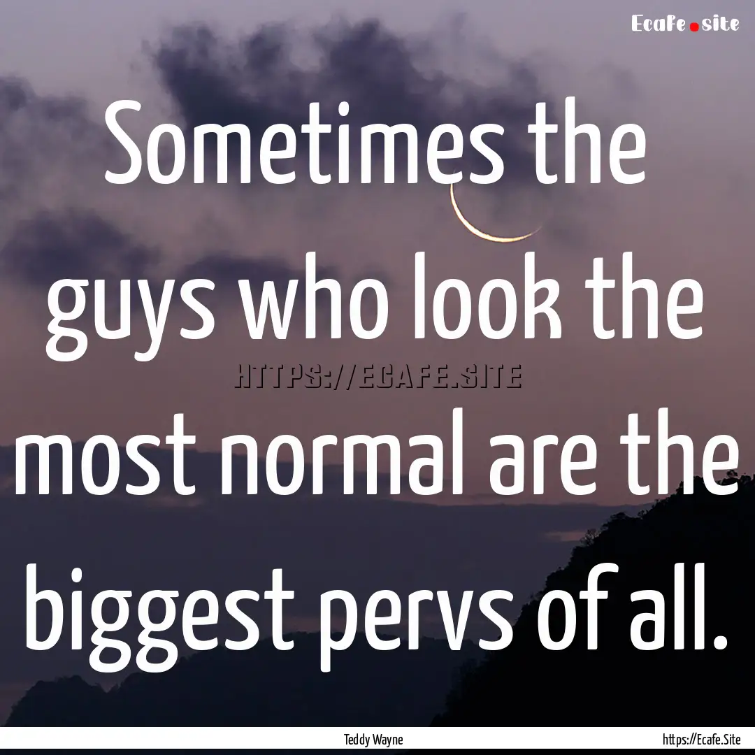 Sometimes the guys who look the most normal.... : Quote by Teddy Wayne