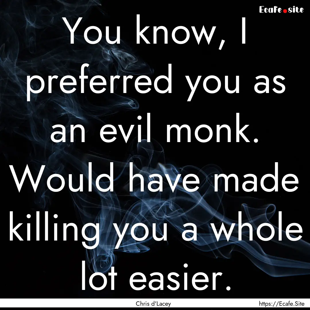 You know, I preferred you as an evil monk..... : Quote by Chris d'Lacey