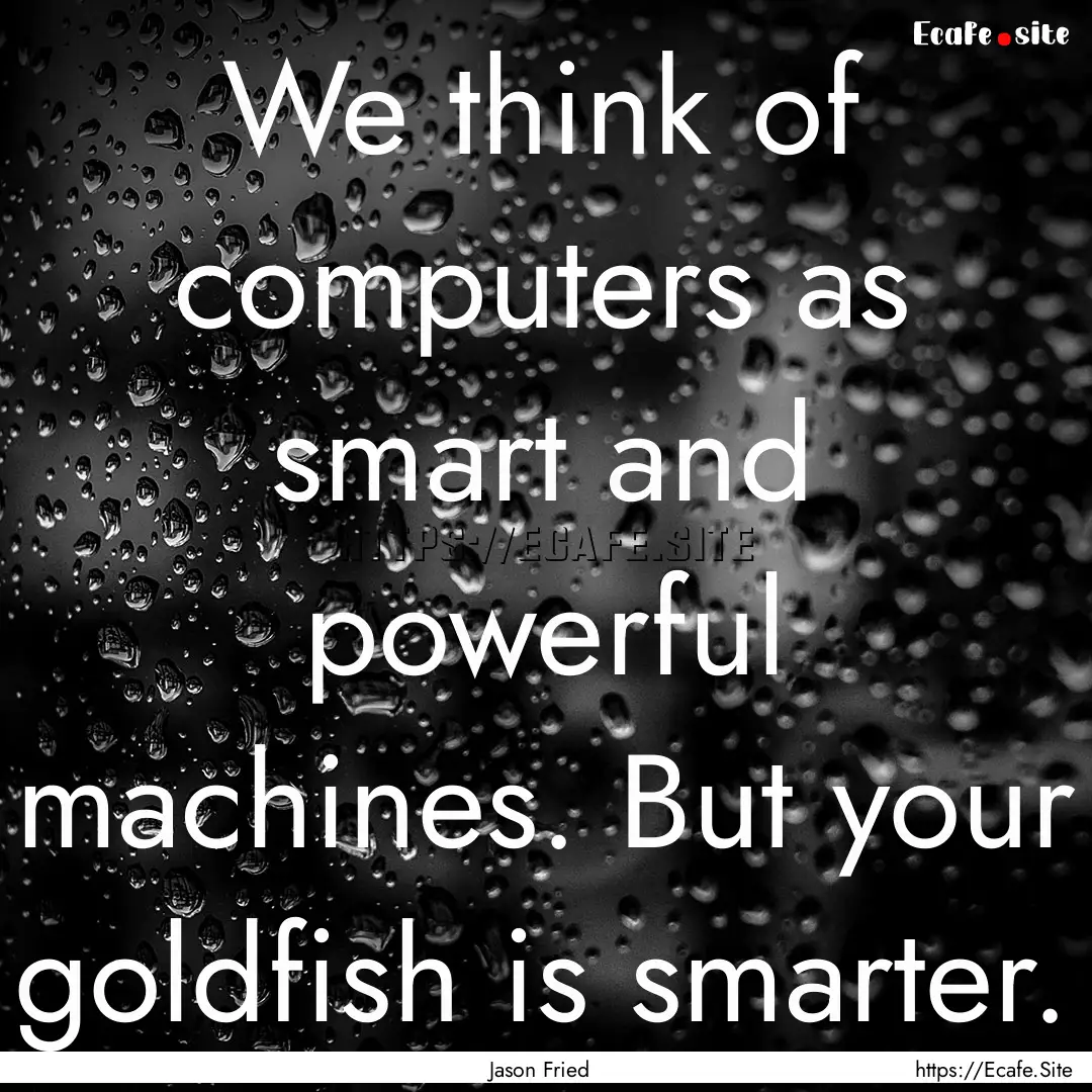 We think of computers as smart and powerful.... : Quote by Jason Fried