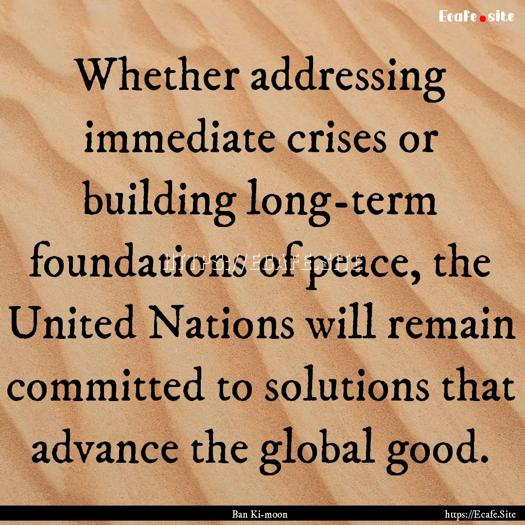 Whether addressing immediate crises or building.... : Quote by Ban Ki-moon