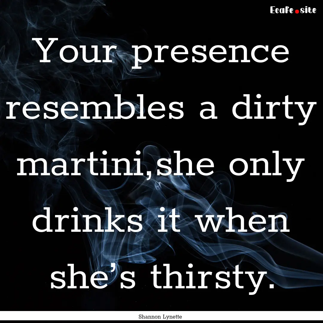 Your presence resembles a dirty martini,she.... : Quote by Shannon Lynette