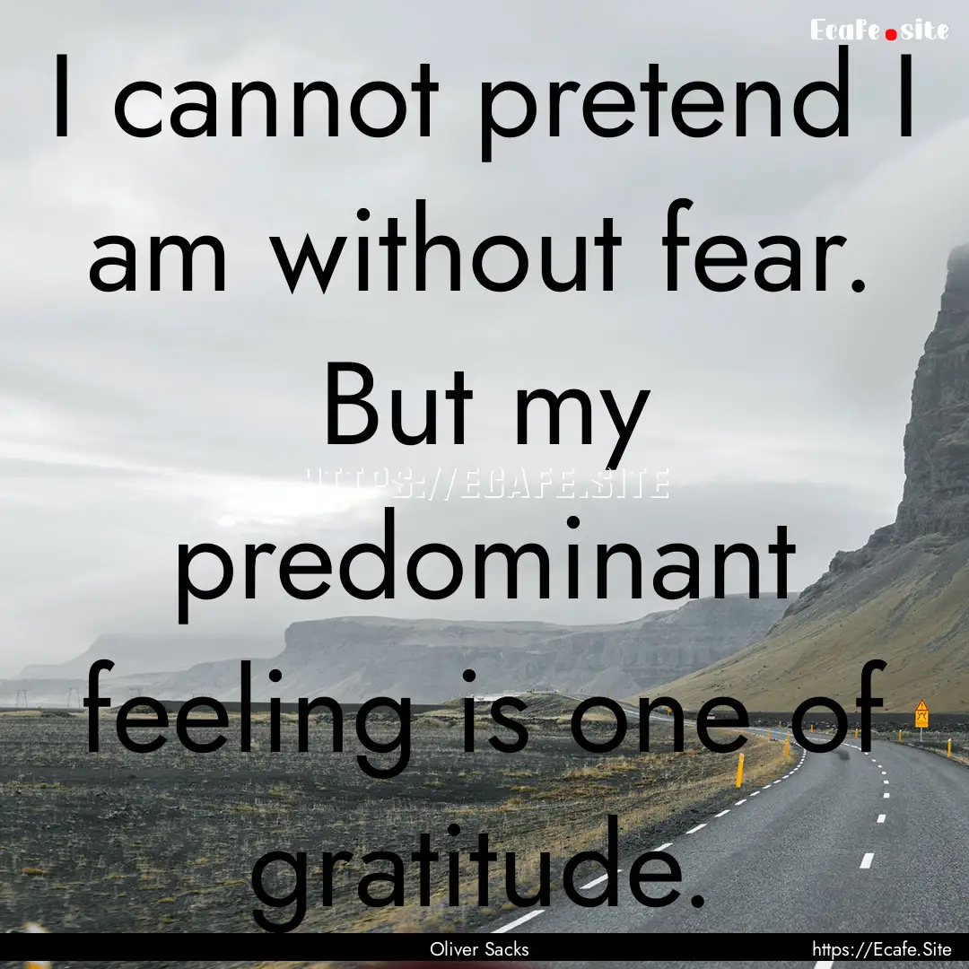 I cannot pretend I am without fear. But my.... : Quote by Oliver Sacks