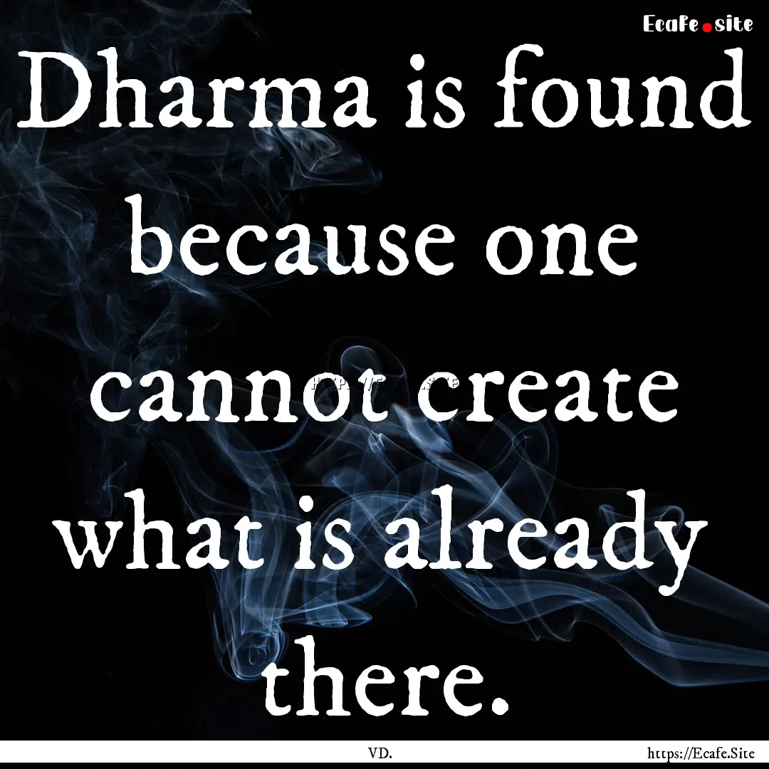 Dharma is found because one cannot create.... : Quote by VD.