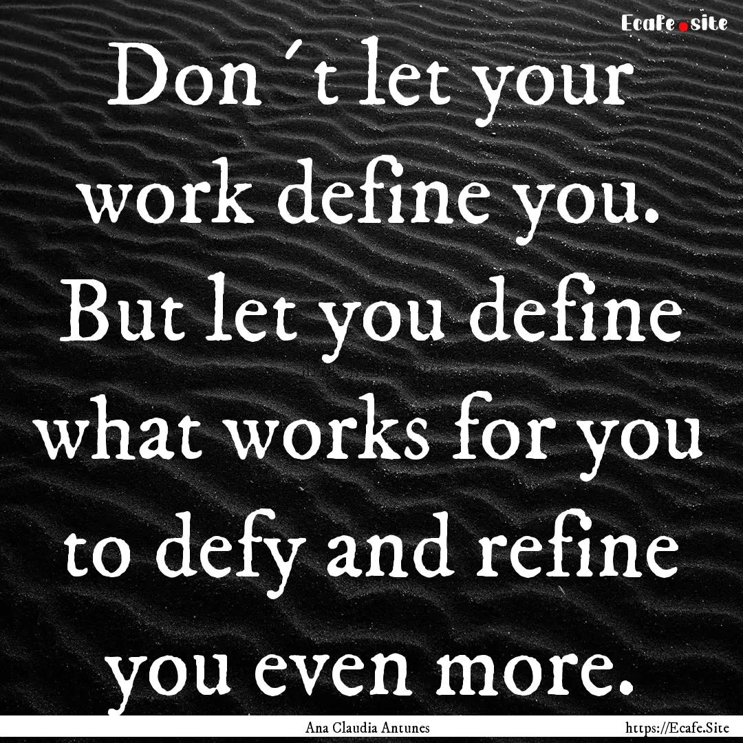 Don´t let your work define you. But let.... : Quote by Ana Claudia Antunes