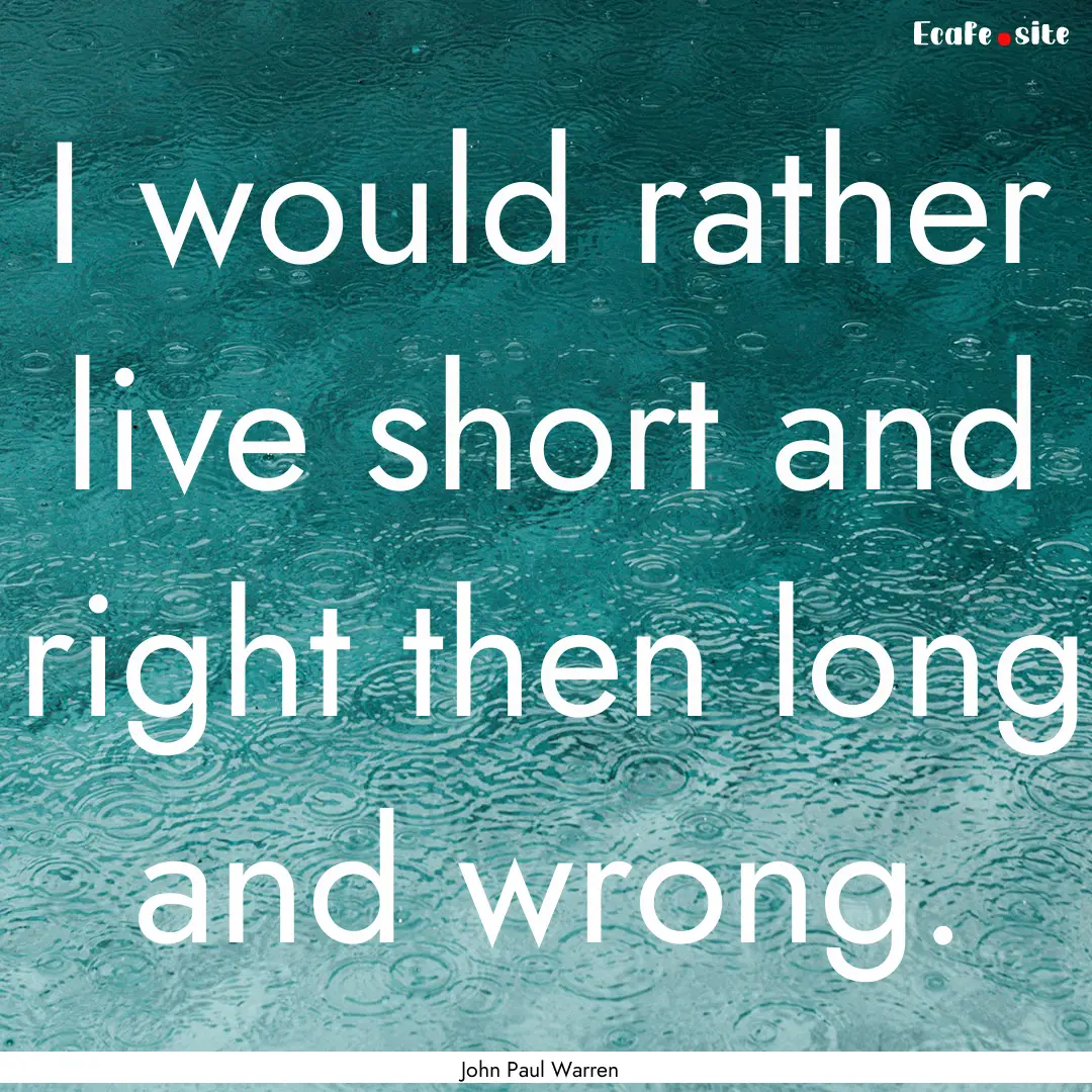 I would rather live short and right then.... : Quote by John Paul Warren