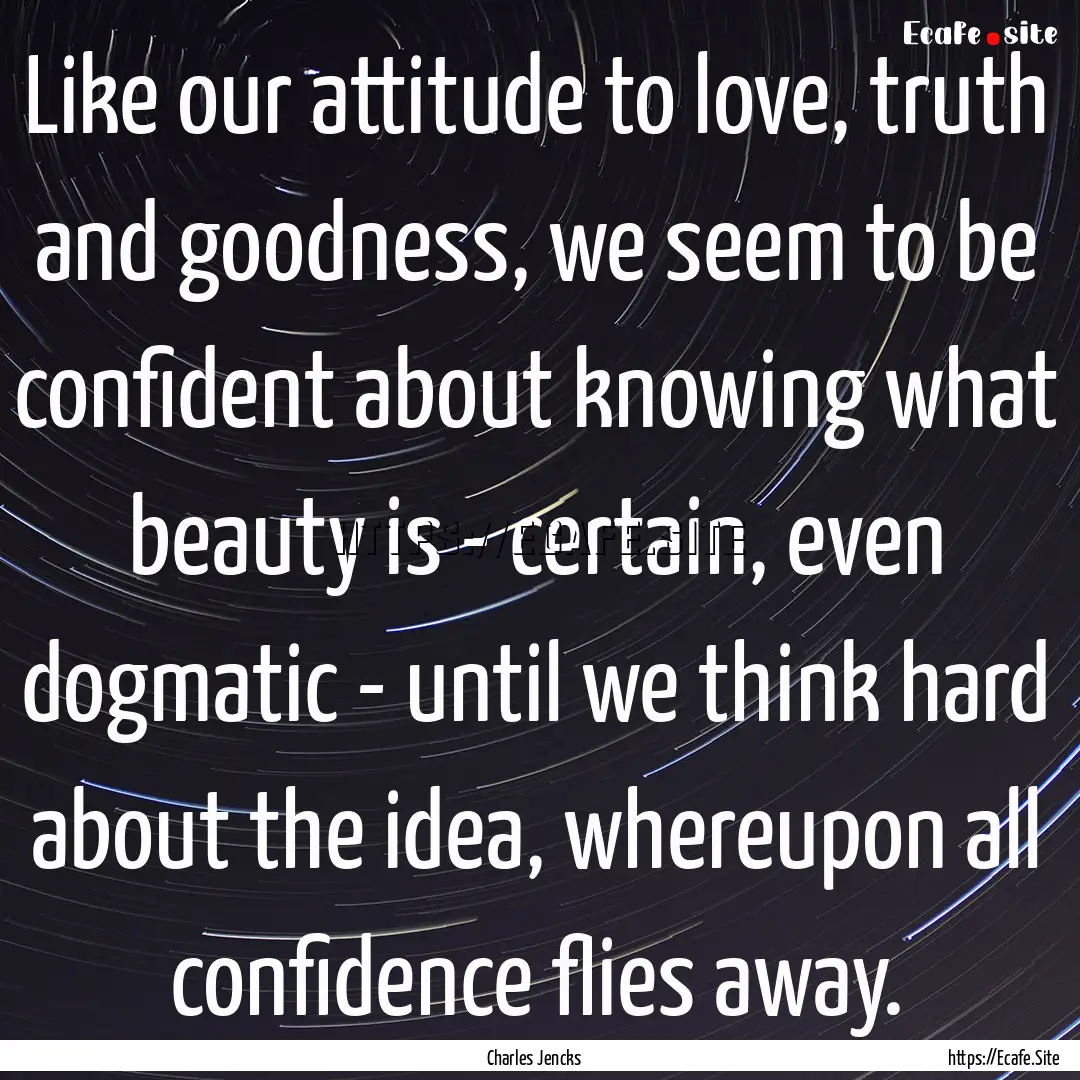 Like our attitude to love, truth and goodness,.... : Quote by Charles Jencks