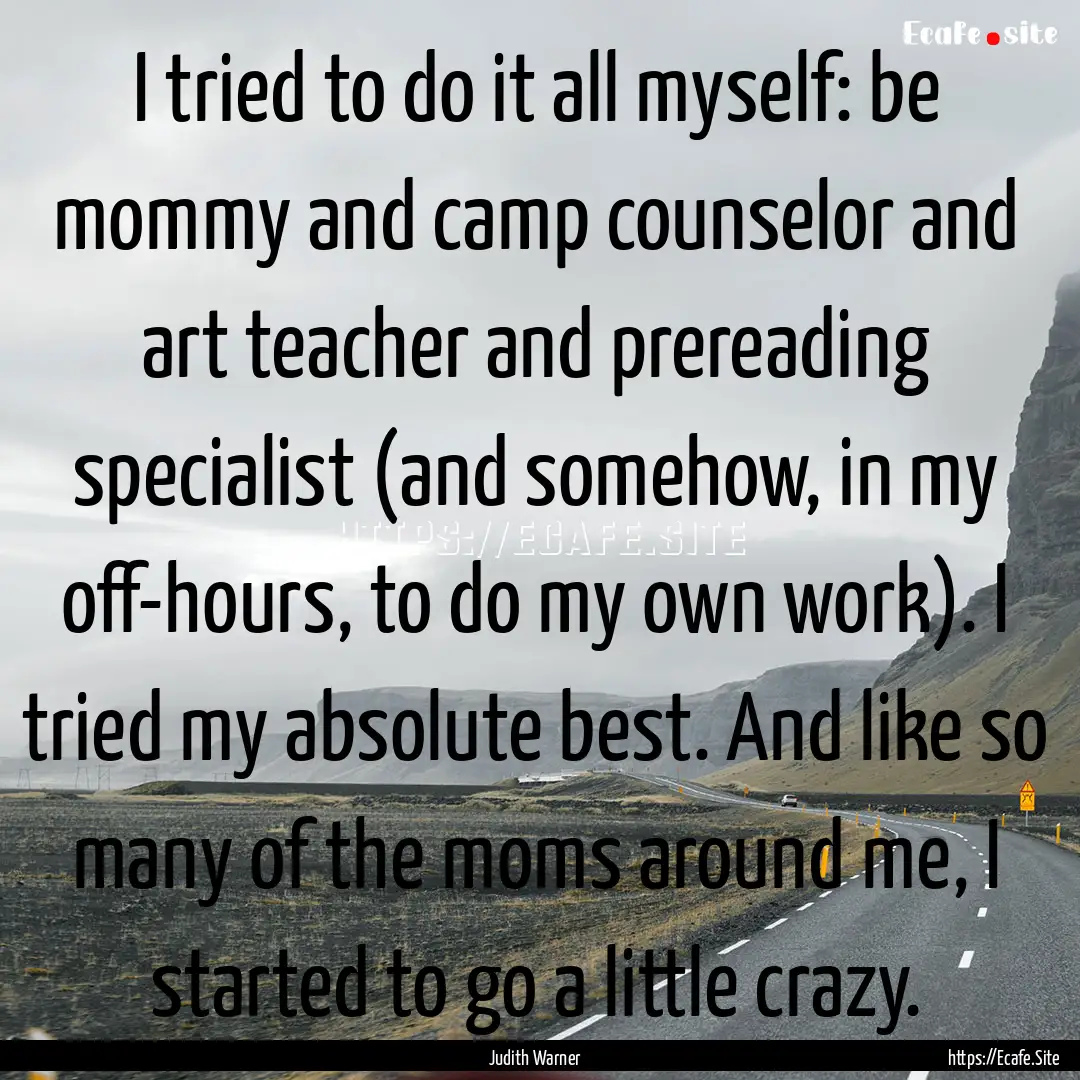 I tried to do it all myself: be mommy and.... : Quote by Judith Warner