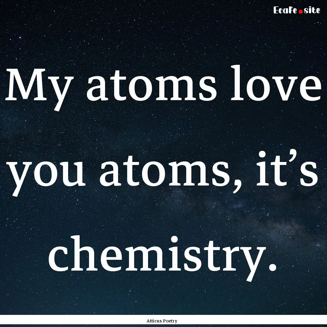 My atoms love you atoms, it’s chemistry. .... : Quote by Atticus Poetry