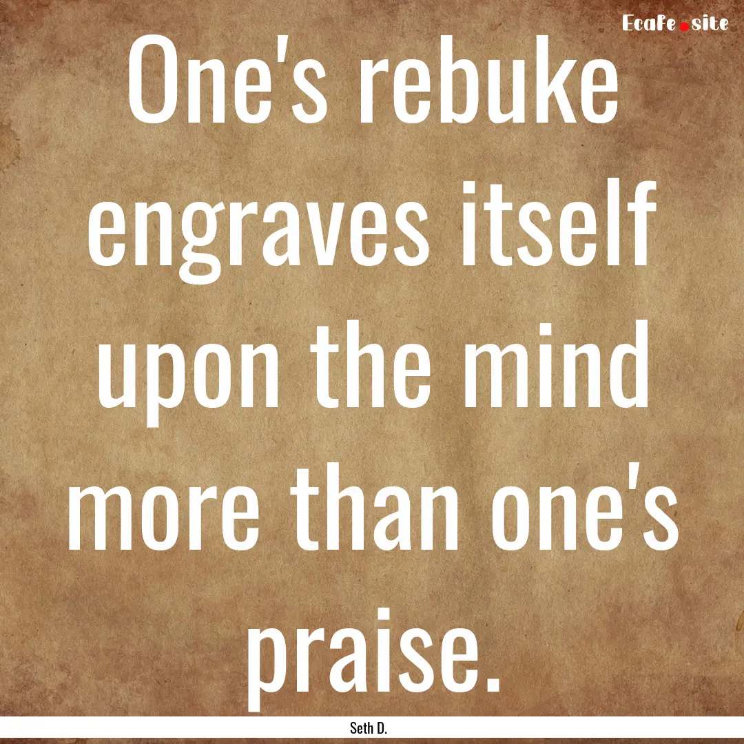 One's rebuke engraves itself upon the mind.... : Quote by Seth D.