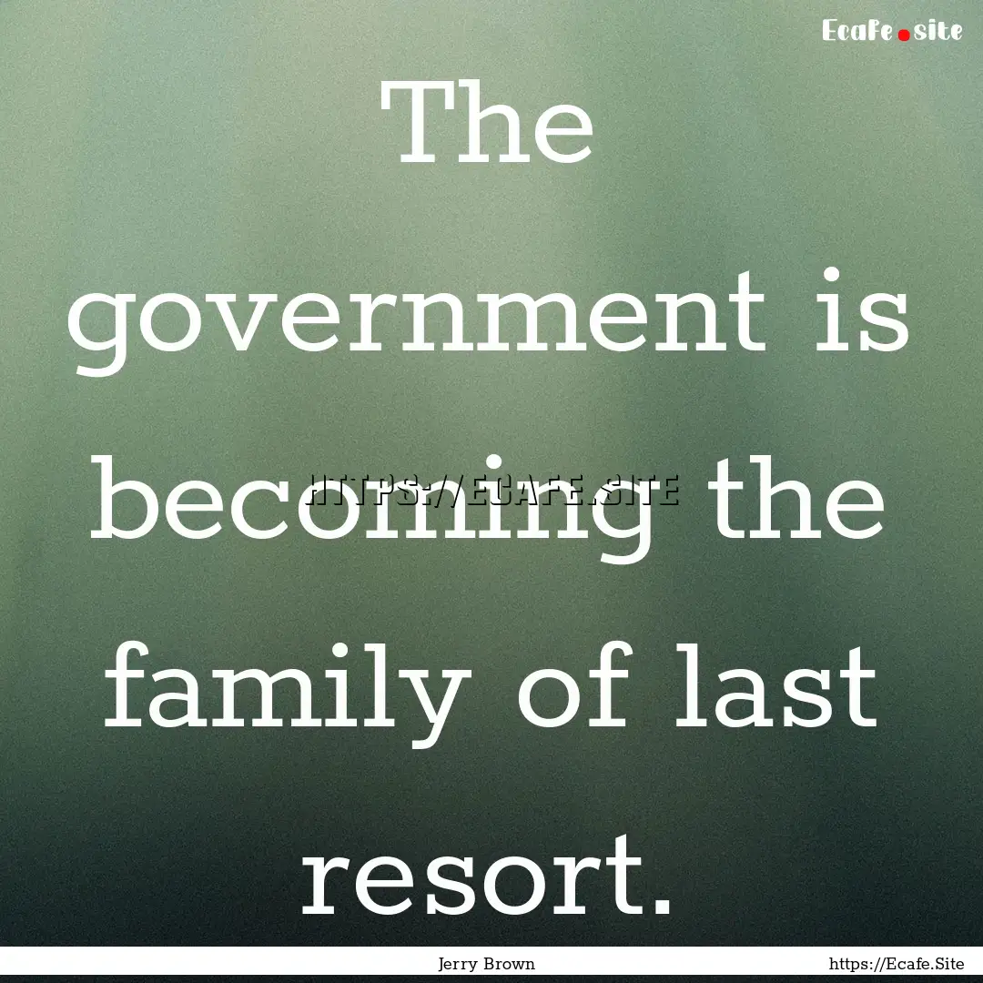 The government is becoming the family of.... : Quote by Jerry Brown