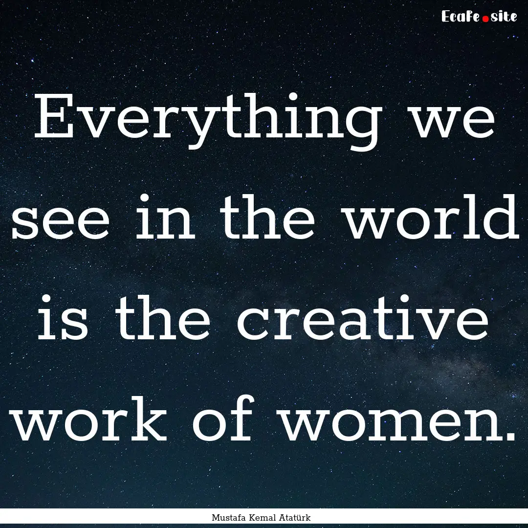 Everything we see in the world is the creative.... : Quote by Mustafa Kemal Atatürk