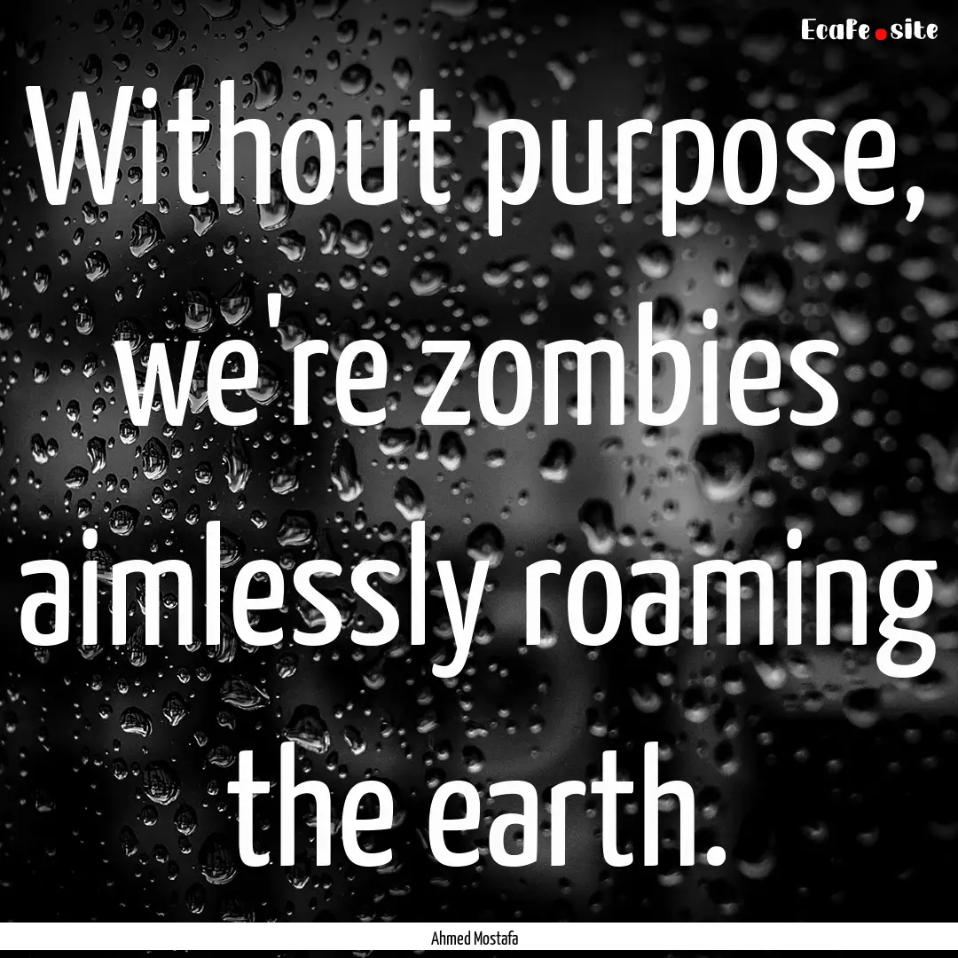 Without purpose, we're zombies aimlessly.... : Quote by Ahmed Mostafa