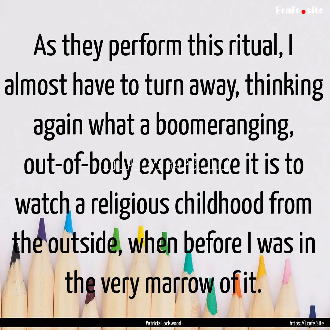 As they perform this ritual, I almost have.... : Quote by Patricia Lockwood