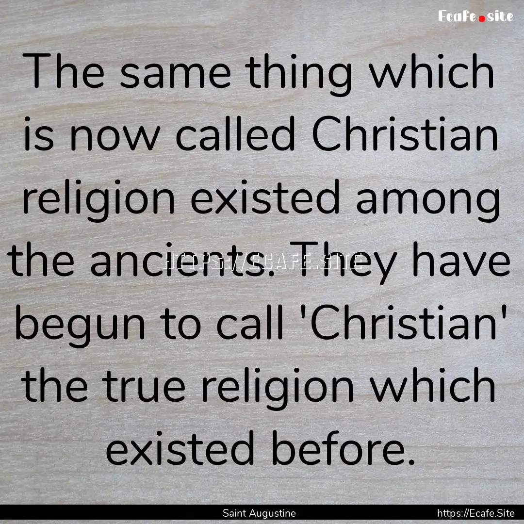 The same thing which is now called Christian.... : Quote by Saint Augustine