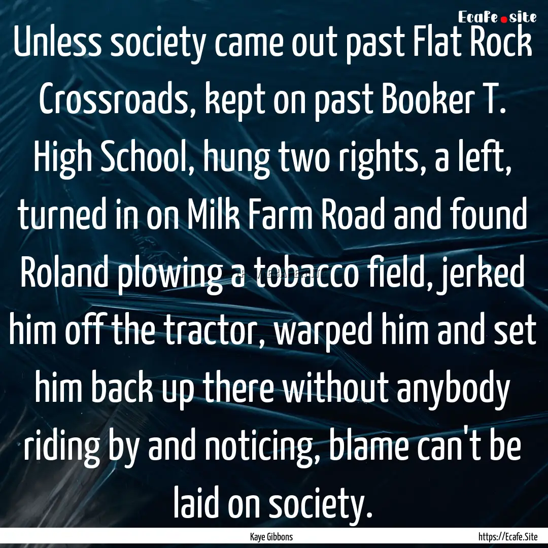 Unless society came out past Flat Rock Crossroads,.... : Quote by Kaye Gibbons