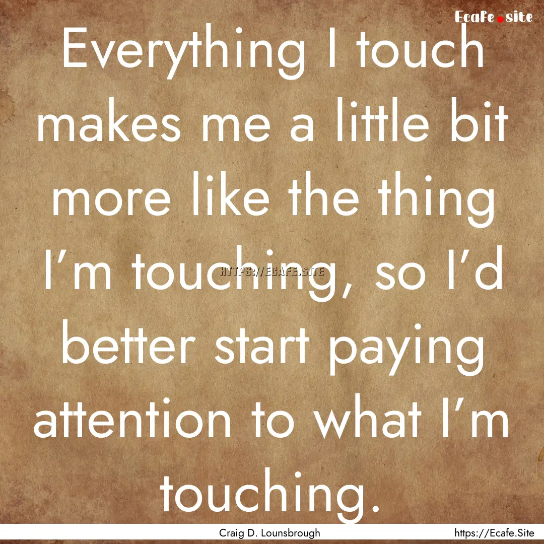 Everything I touch makes me a little bit.... : Quote by Craig D. Lounsbrough