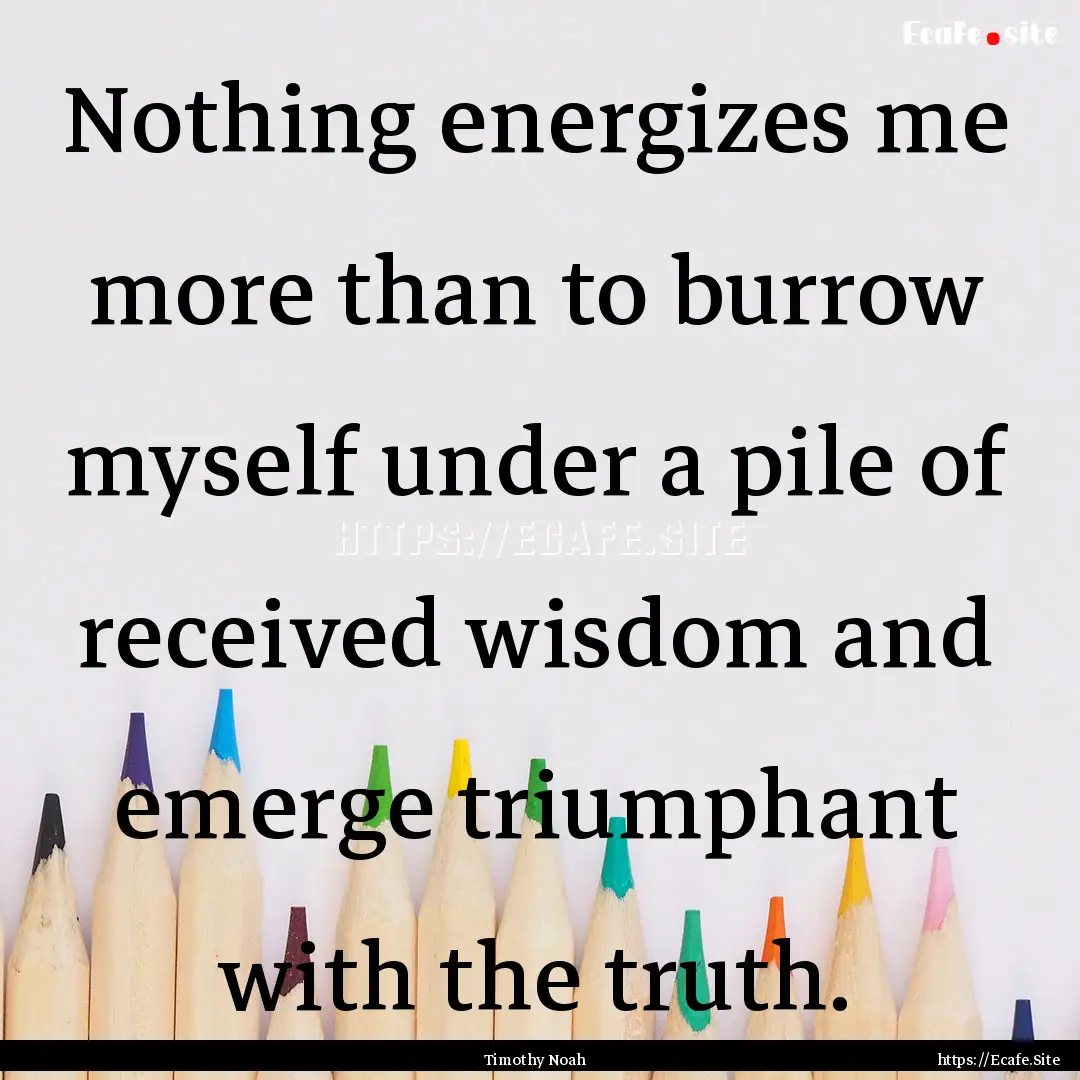 Nothing energizes me more than to burrow.... : Quote by Timothy Noah