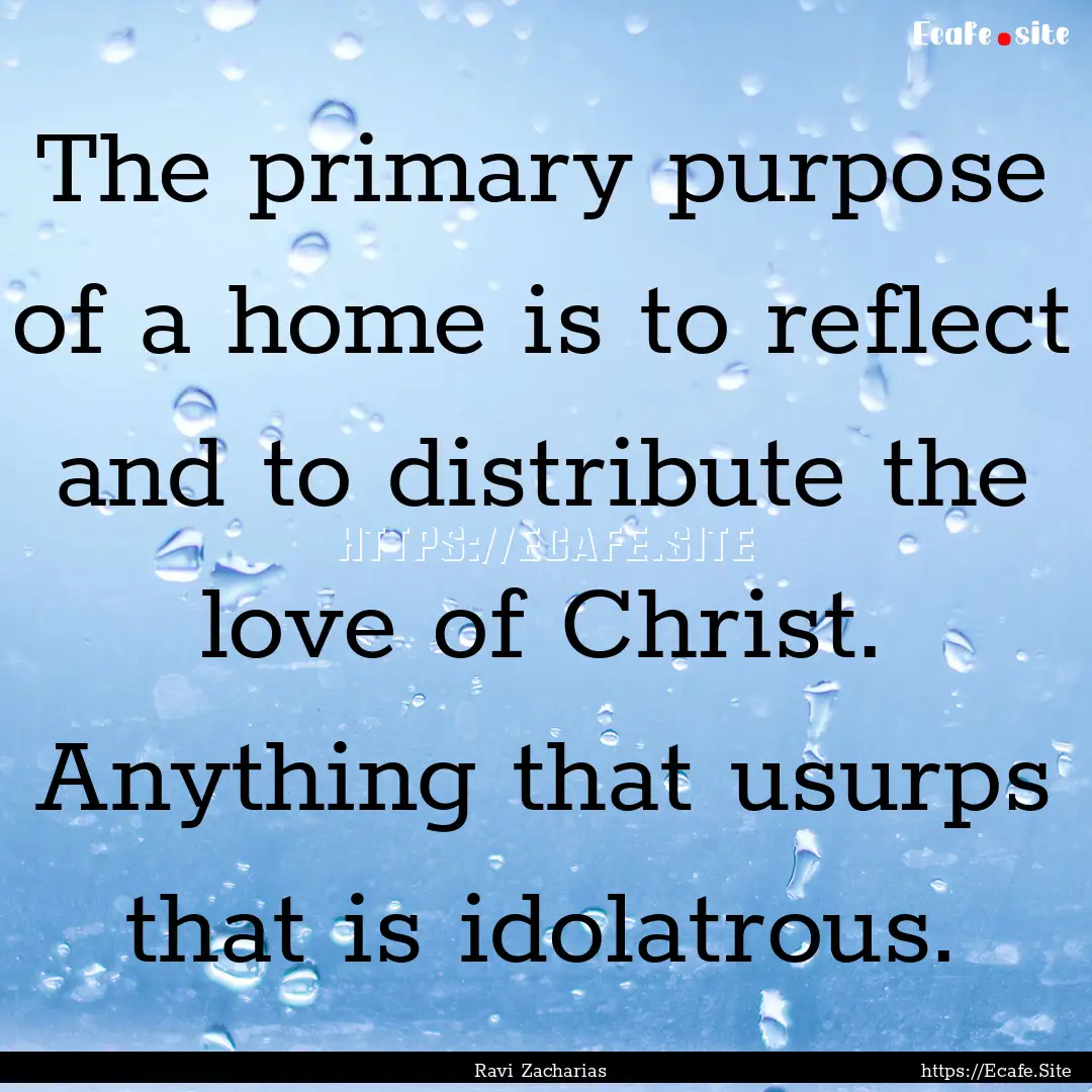 The primary purpose of a home is to reflect.... : Quote by Ravi Zacharias