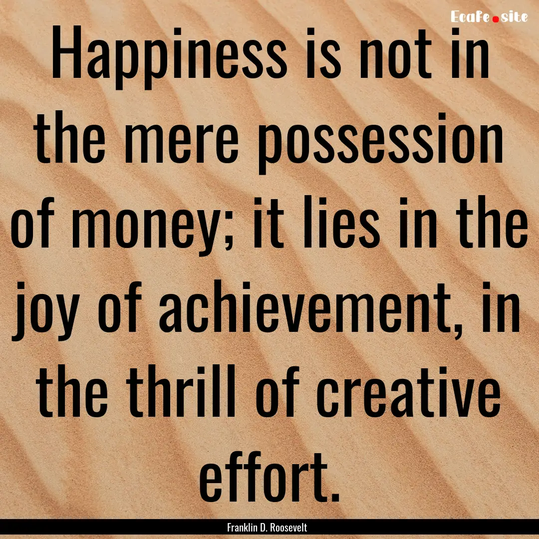 Happiness is not in the mere possession of.... : Quote by Franklin D. Roosevelt