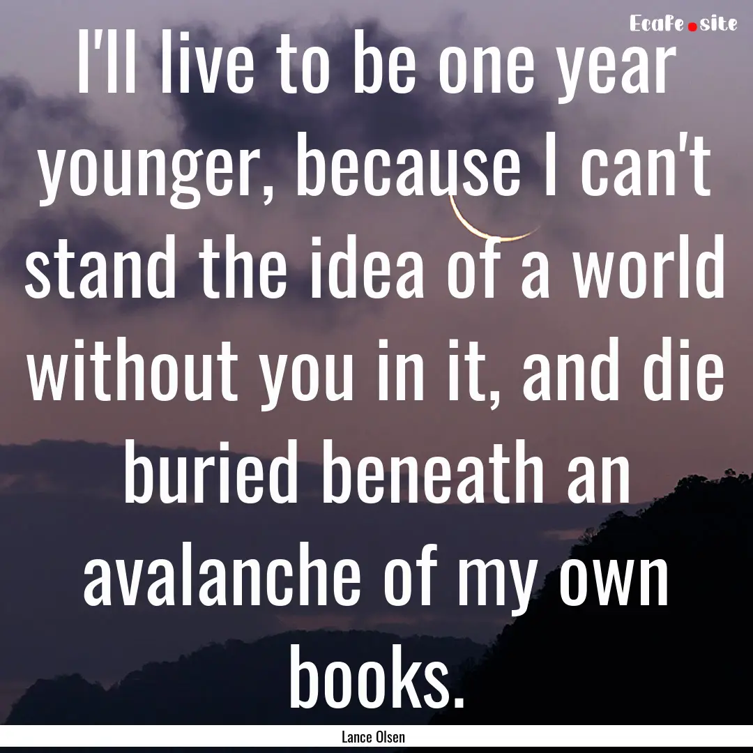 I'll live to be one year younger, because.... : Quote by Lance Olsen