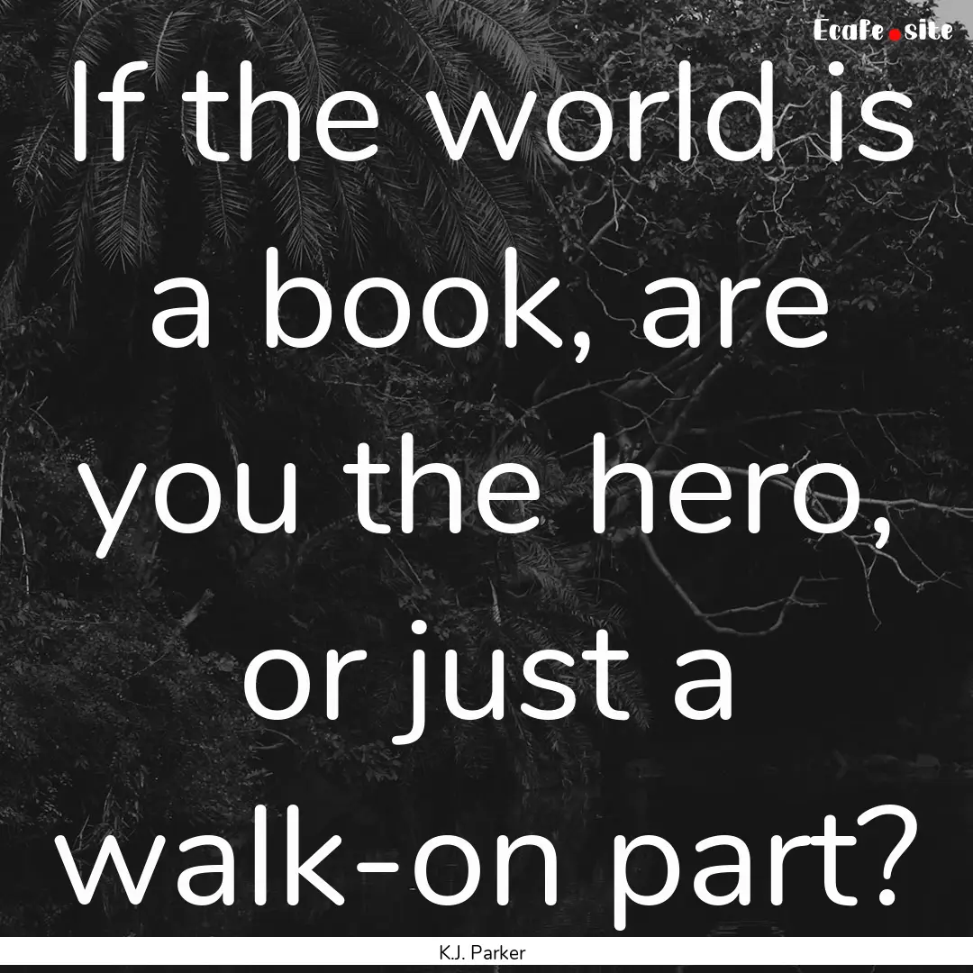 If the world is a book, are you the hero,.... : Quote by K.J. Parker