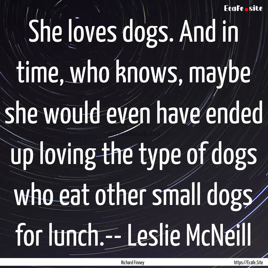 She loves dogs. And in time, who knows, maybe.... : Quote by Richard Finney