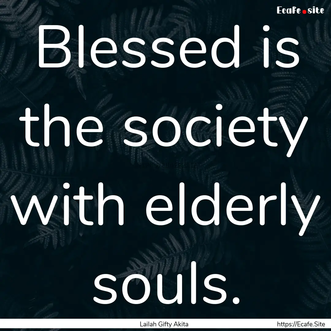 Blessed is the society with elderly souls..... : Quote by Lailah Gifty Akita