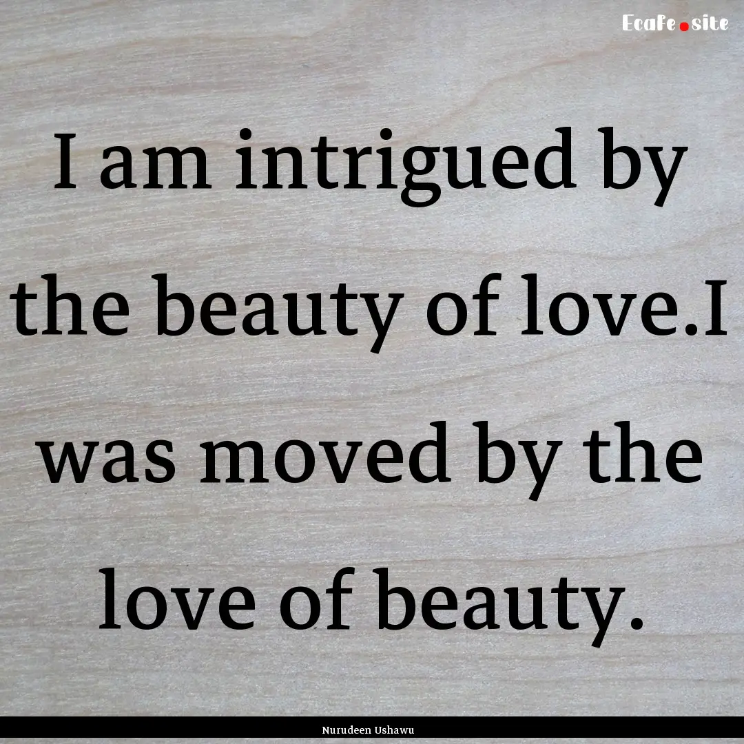 I am intrigued by the beauty of love.I was.... : Quote by Nurudeen Ushawu