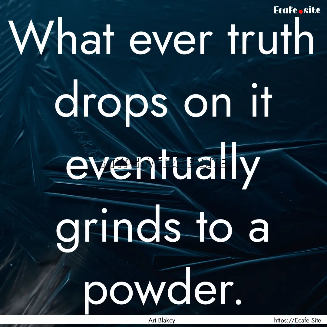 What ever truth drops on it eventually grinds.... : Quote by Art Blakey