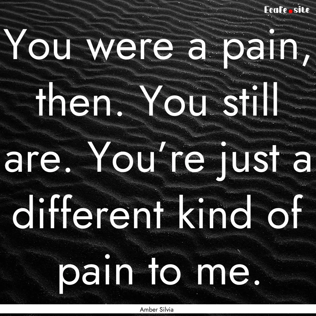 You were a pain, then. You still are. You’re.... : Quote by Amber Silvia