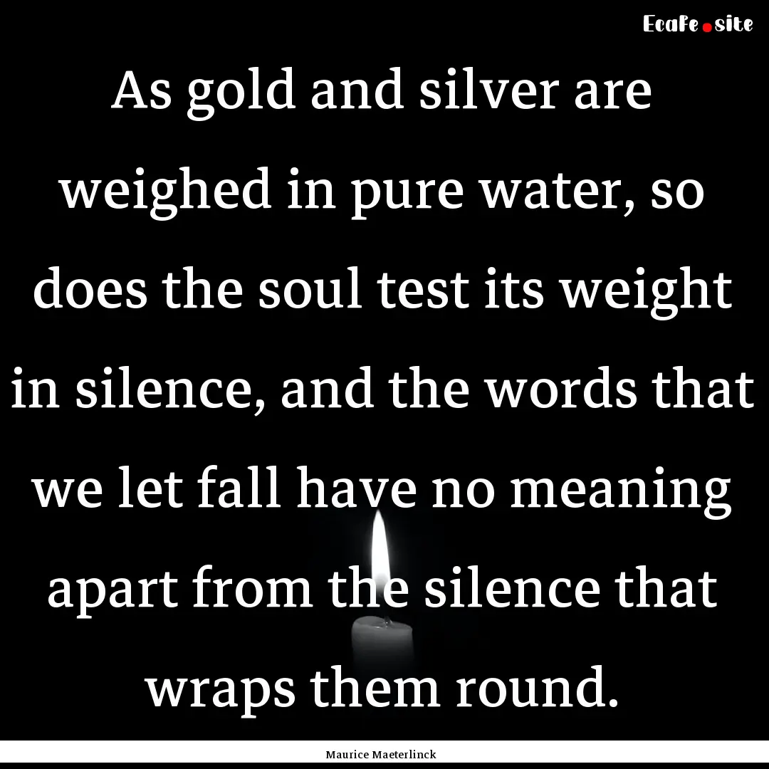 As gold and silver are weighed in pure water,.... : Quote by Maurice Maeterlinck