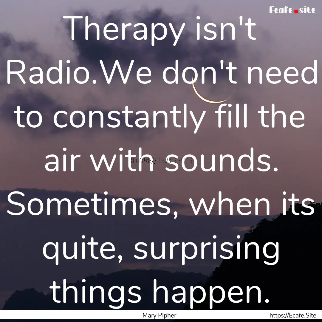 Therapy isn't Radio.We don't need to constantly.... : Quote by Mary Pipher