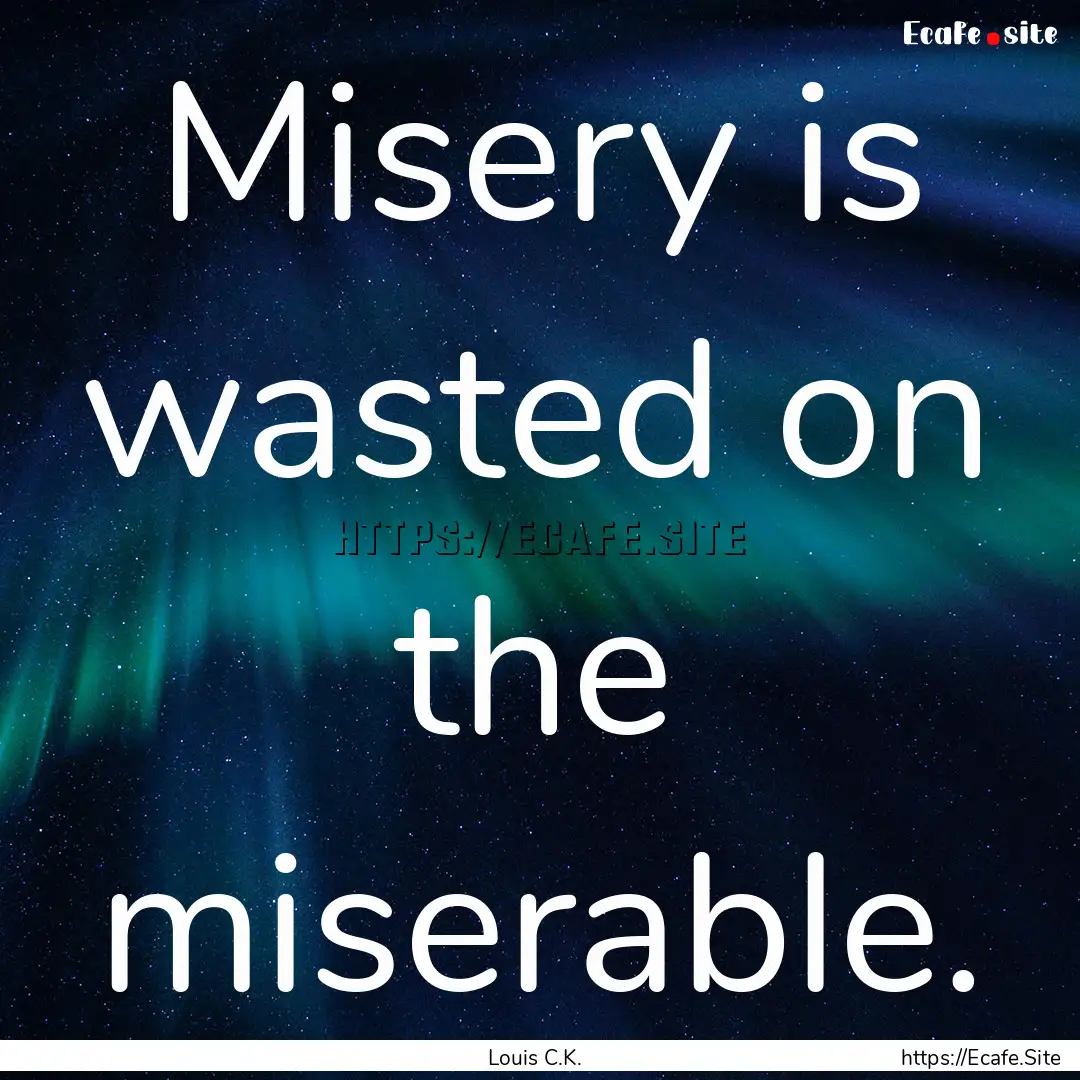 Misery is wasted on the miserable. : Quote by Louis C.K.