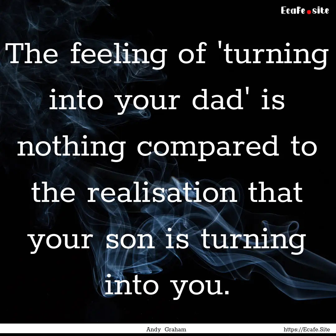 The feeling of 'turning into your dad' is.... : Quote by Andy Graham