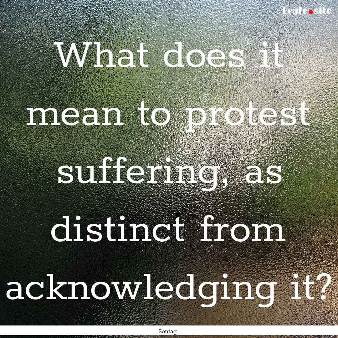 What does it mean to protest suffering, as.... : Quote by Sontag