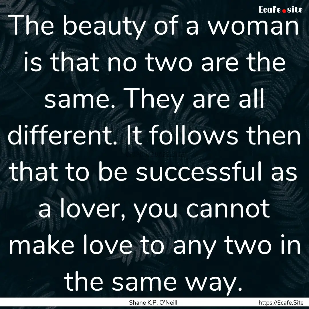 The beauty of a woman is that no two are.... : Quote by Shane K.P. O'Neill