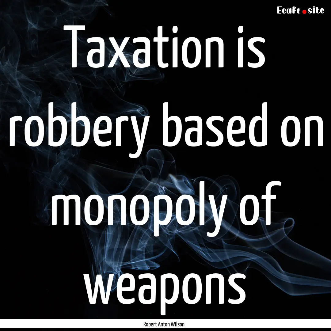 Taxation is robbery based on monopoly of.... : Quote by Robert Anton Wilson