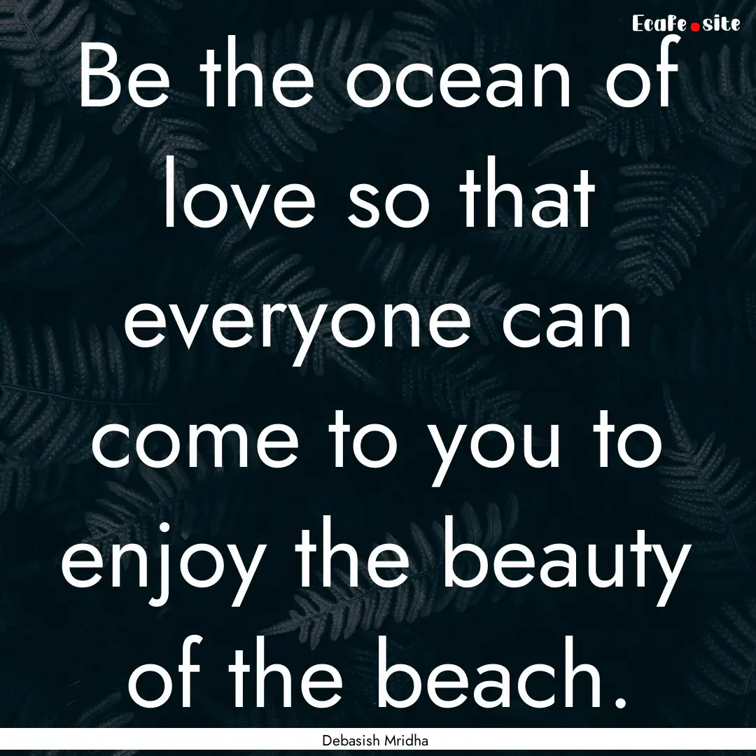 Be the ocean of love so that everyone can.... : Quote by Debasish Mridha