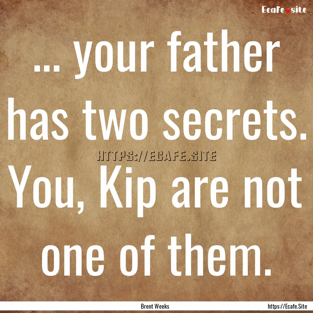 ... your father has two secrets. You, Kip.... : Quote by Brent Weeks