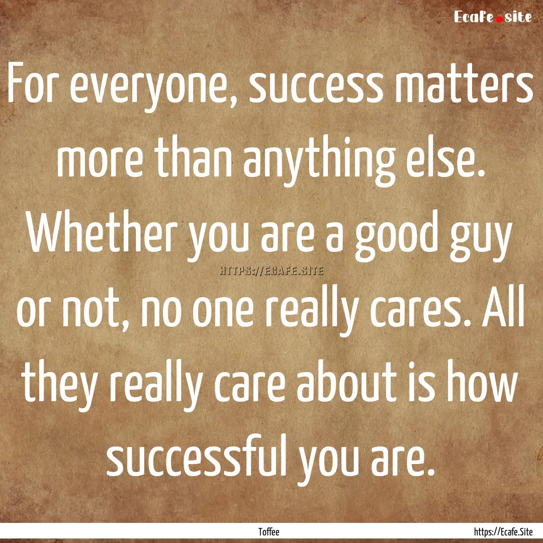 For everyone, success matters more than anything.... : Quote by Toffee