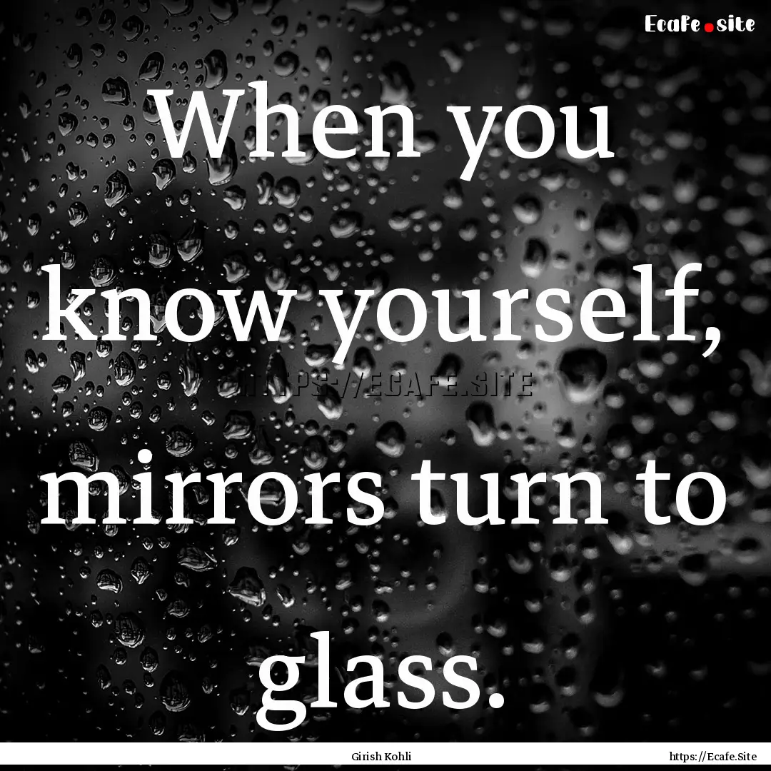 When you know yourself, mirrors turn to glass..... : Quote by Girish Kohli