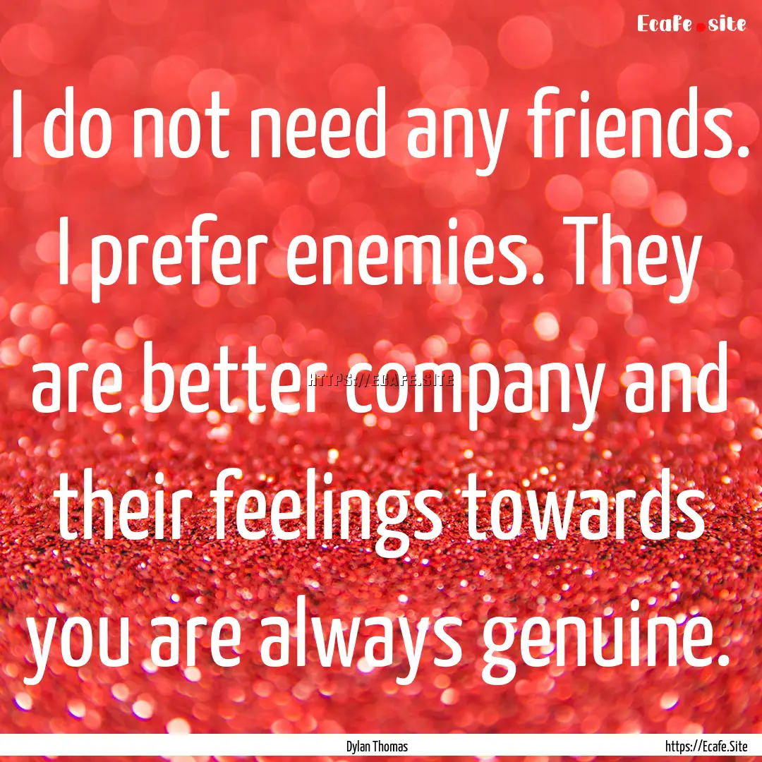 I do not need any friends. I prefer enemies..... : Quote by Dylan Thomas