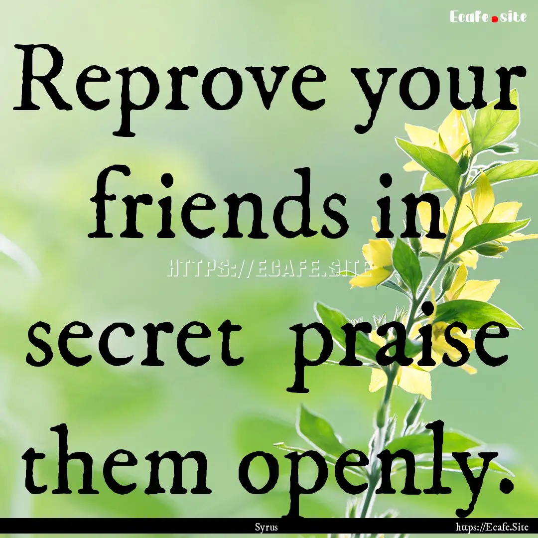 Reprove your friends in secret praise them.... : Quote by Syrus