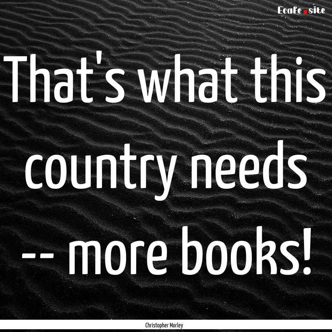 That's what this country needs -- more books!.... : Quote by Christopher Morley