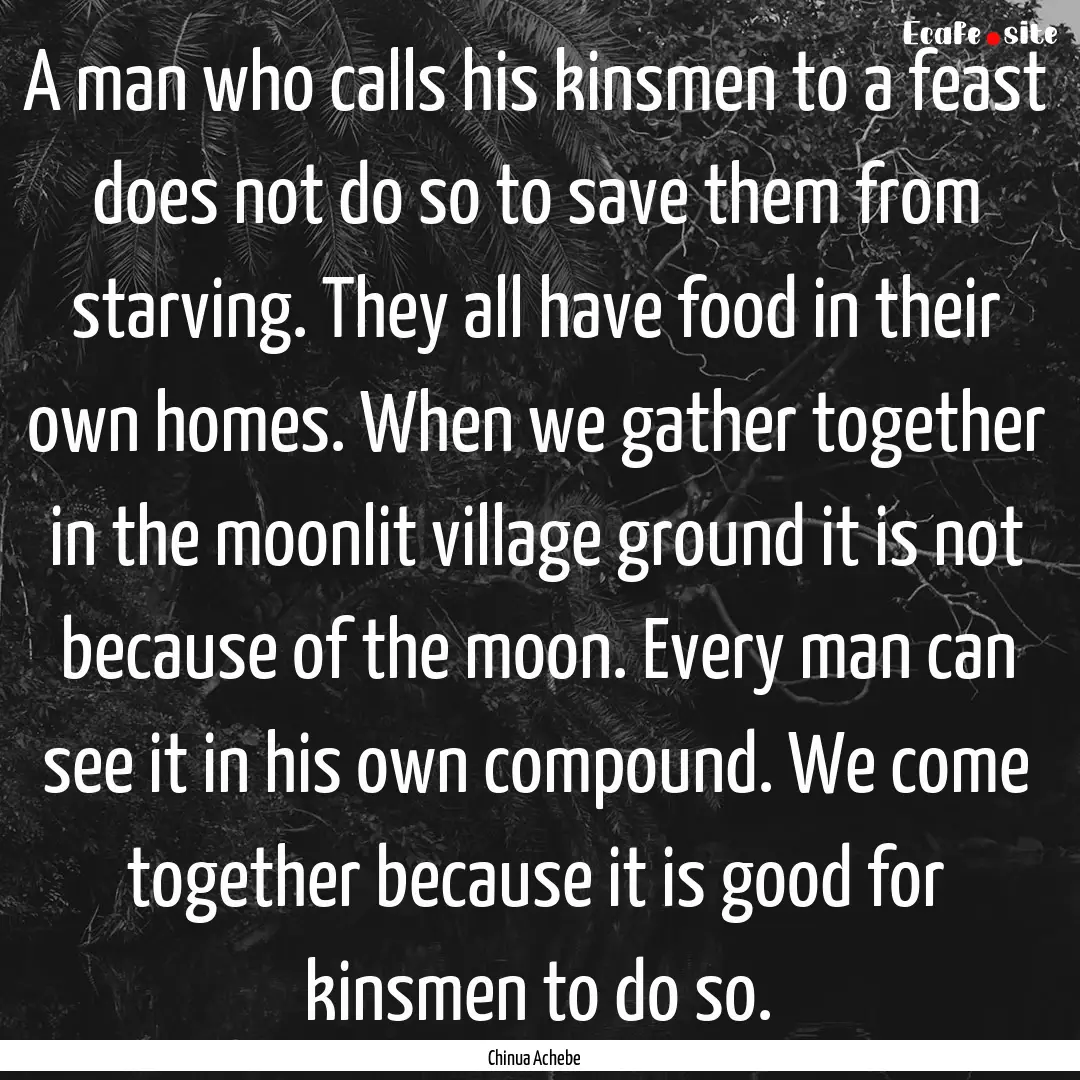 A man who calls his kinsmen to a feast does.... : Quote by Chinua Achebe