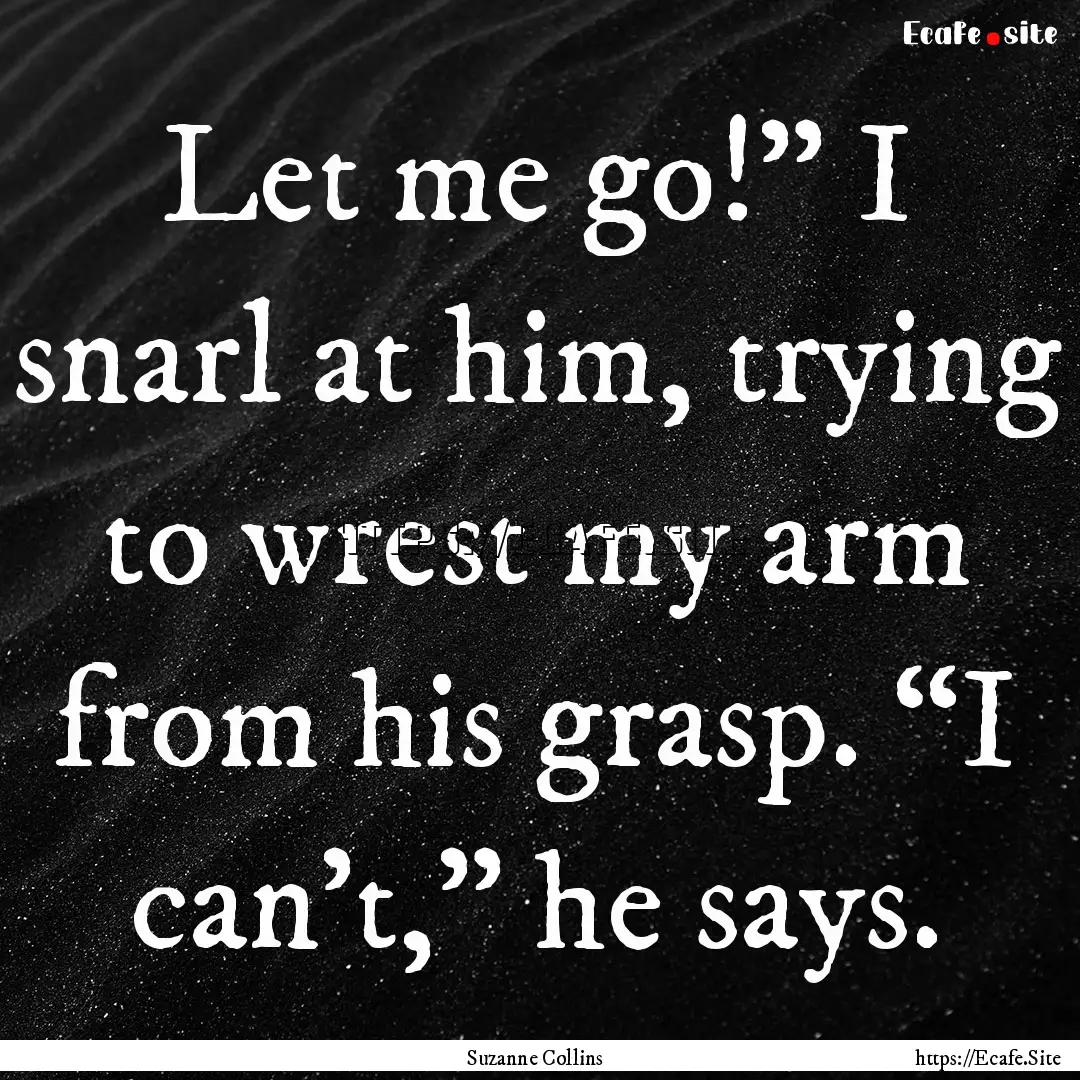 Let me go!” I snarl at him, trying to wrest.... : Quote by Suzanne Collins