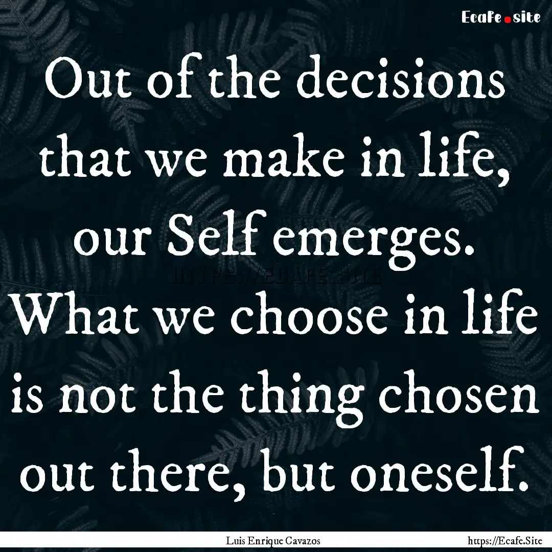 Out of the decisions that we make in life,.... : Quote by Luis Enrique Cavazos