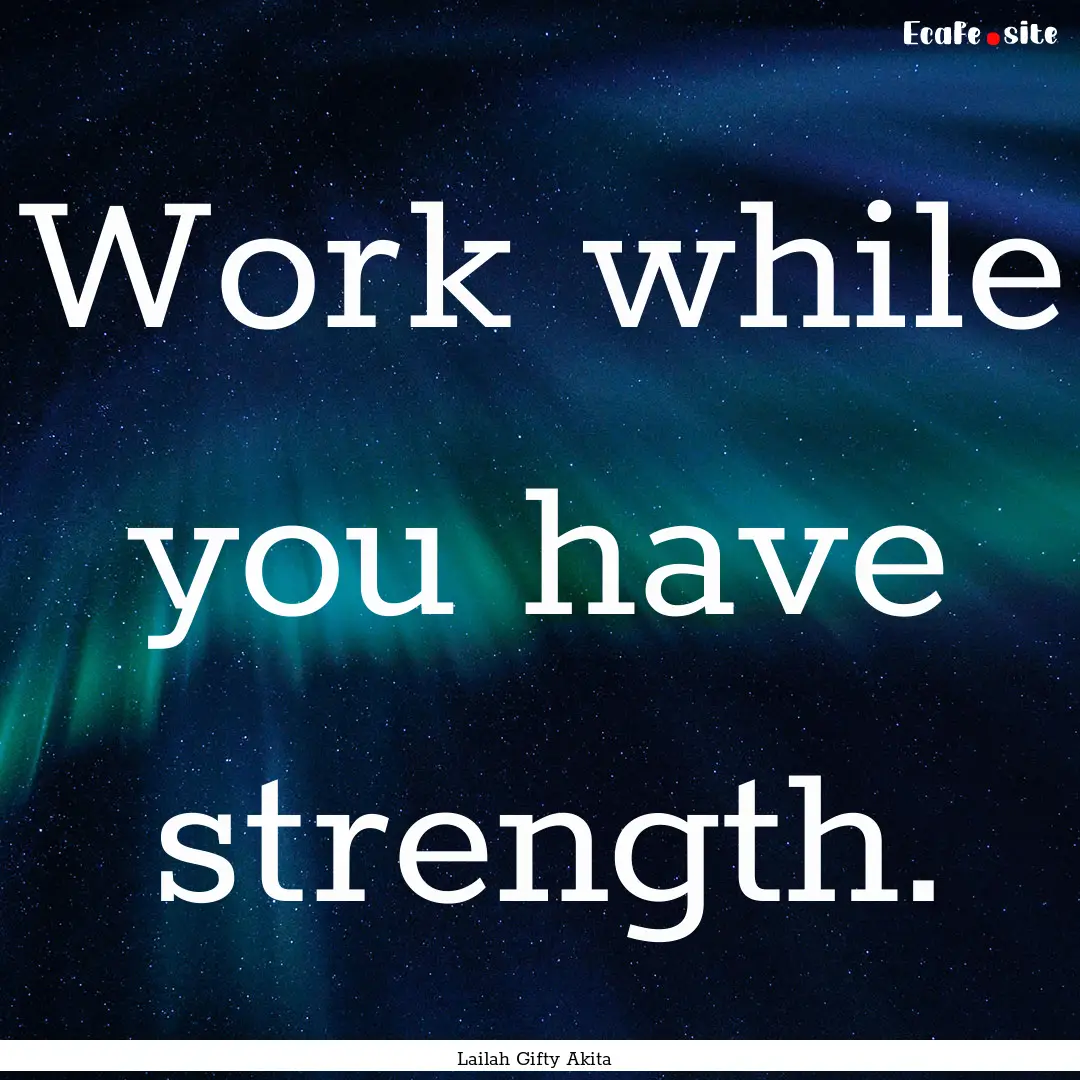 Work while you have strength. : Quote by Lailah Gifty Akita