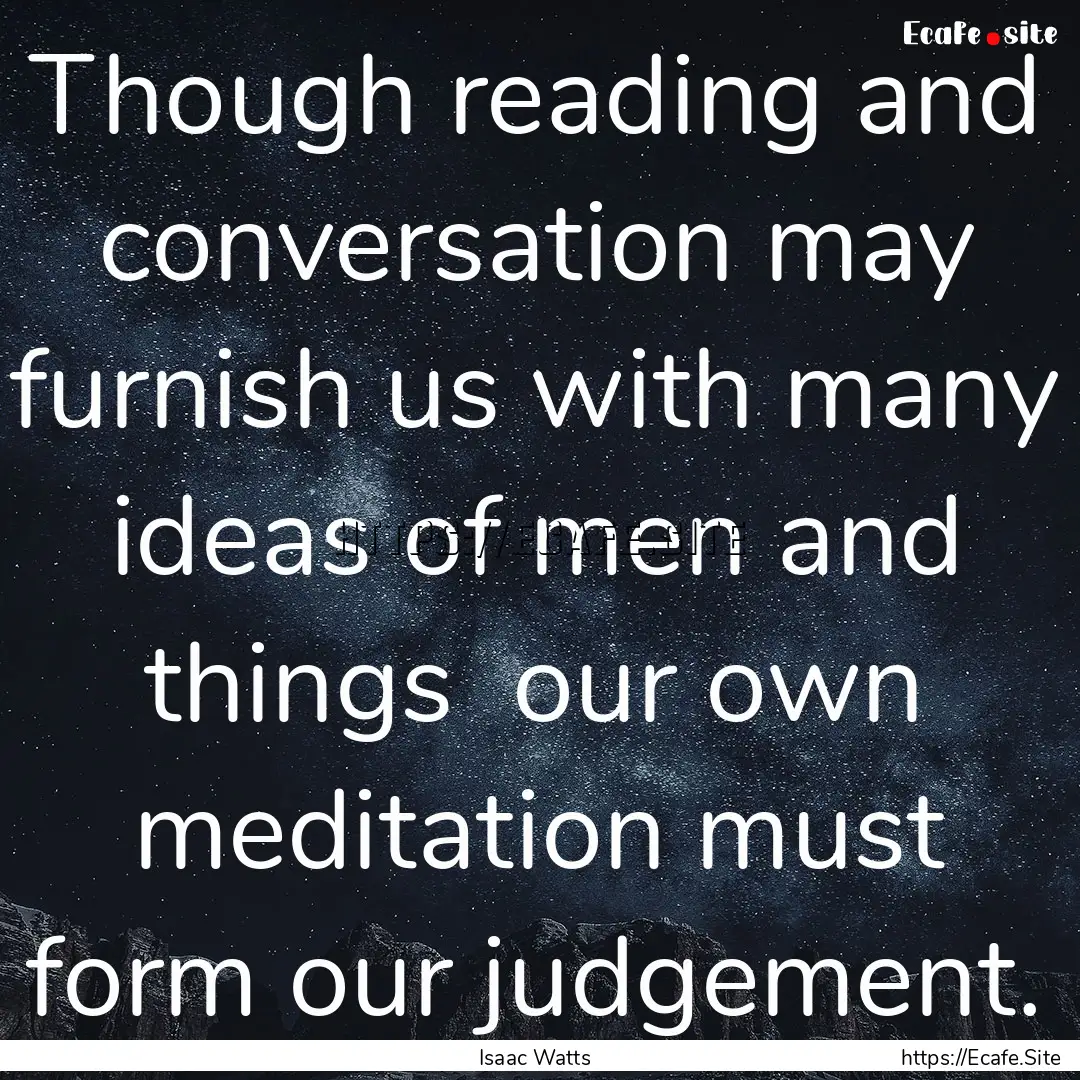 Though reading and conversation may furnish.... : Quote by Isaac Watts